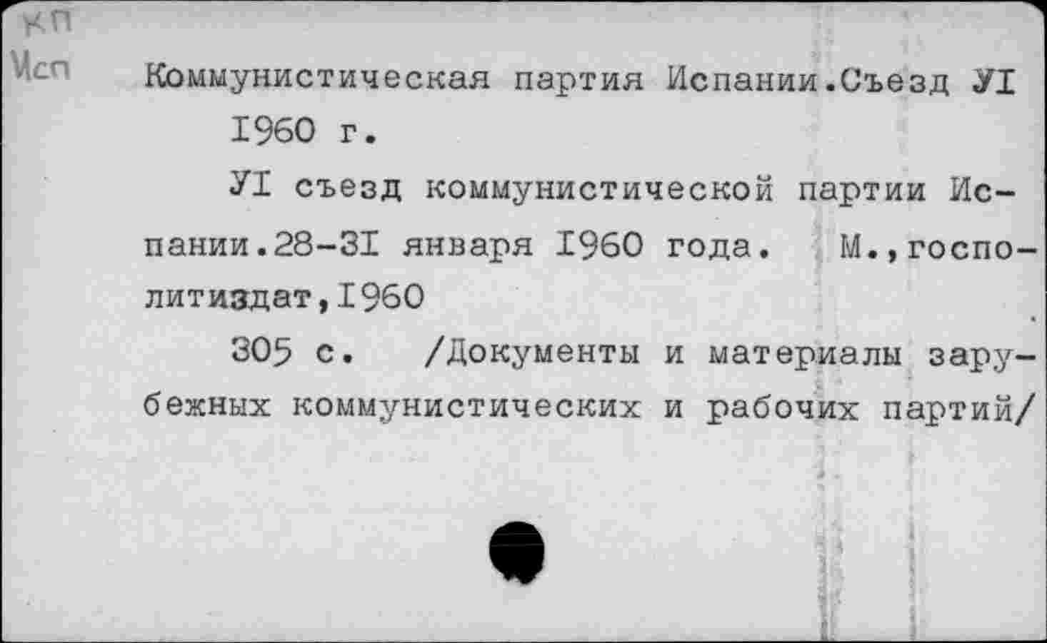 ﻿Коммунистическая партия Испании.Съезд У1 1960 г.
У1 съезд коммунистической партии Испании. 28-31 января 1960 года. М.,госпо-литиздат, 1960
305 с. /Документы и материалы зарубежных коммунистических и рабочих партий/
